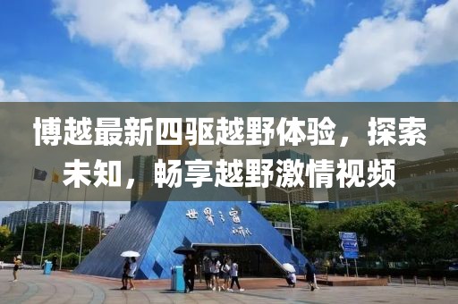 博越最新四驅(qū)越野體驗(yàn)，探索未知，暢享越野激情視頻