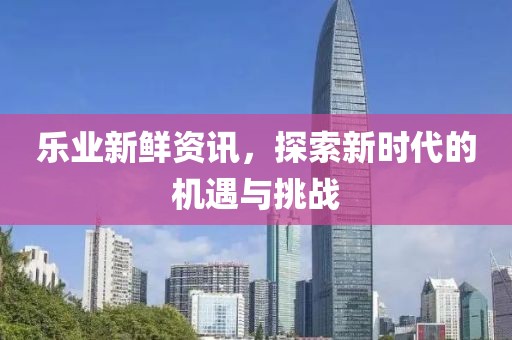 樂業(yè)新鮮資訊，探索新時代的機遇與挑戰(zhàn)