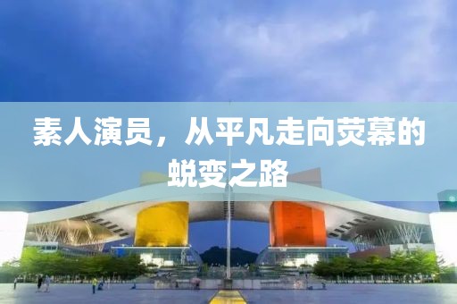 素人演員，從平凡走向熒幕的蛻變之路
