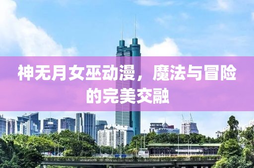 神無月女巫動(dòng)漫，魔法與冒險(xiǎn)的完美交融