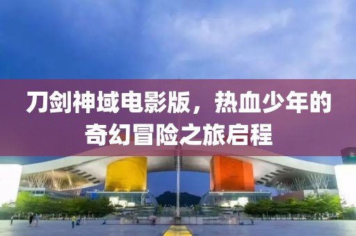 刀劍神域電影版，熱血少年的奇幻冒險之旅啟程