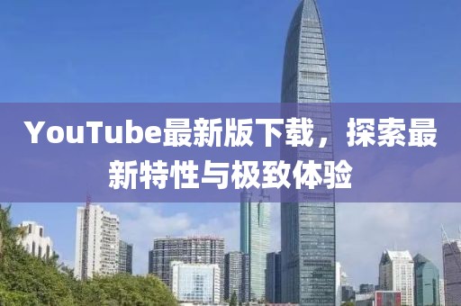 YouTube最新版下載，探索最新特性與極致體驗