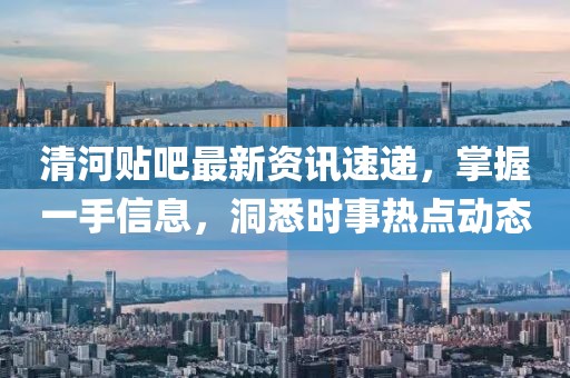 清河貼吧最新資訊速遞，掌握一手信息，洞悉時(shí)事熱點(diǎn)動(dòng)態(tài)