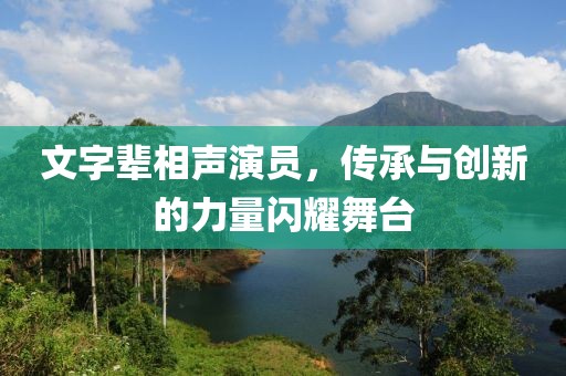 文字輩相聲演員，傳承與創(chuàng)新的力量閃耀舞臺