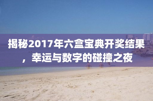 揭秘2017年六盒寶典開獎結(jié)果，幸運(yùn)與數(shù)字的碰撞之夜