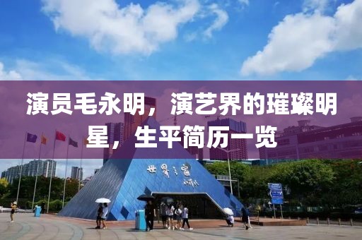 演員毛永明，演藝界的璀璨明星，生平簡歷一覽