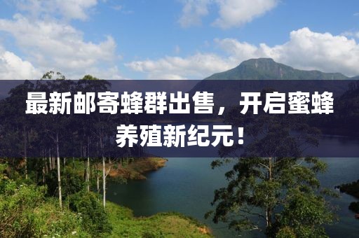 最新郵寄蜂群出售，開啟蜜蜂養(yǎng)殖新紀(jì)元！