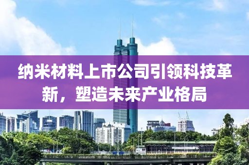 納米材料上市公司引領(lǐng)科技革新，塑造未來產(chǎn)業(yè)格局