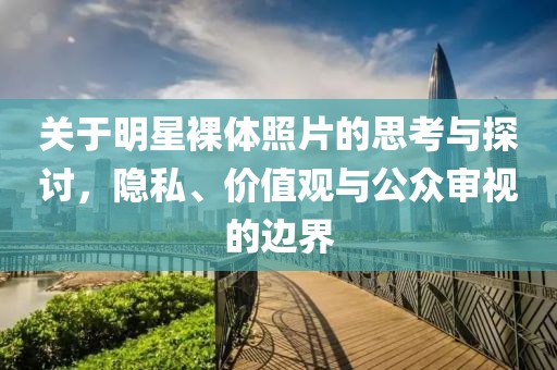 關(guān)于明星裸體照片的思考與探討，隱私、價(jià)值觀與公眾審視的邊界