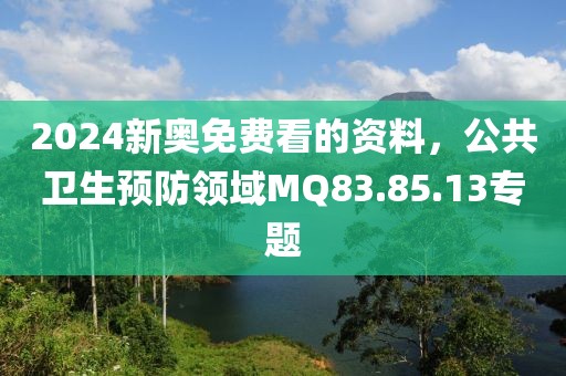 2024新奧免費看的資料，公共衛(wèi)生預(yù)防領(lǐng)域MQ83.85.13專題