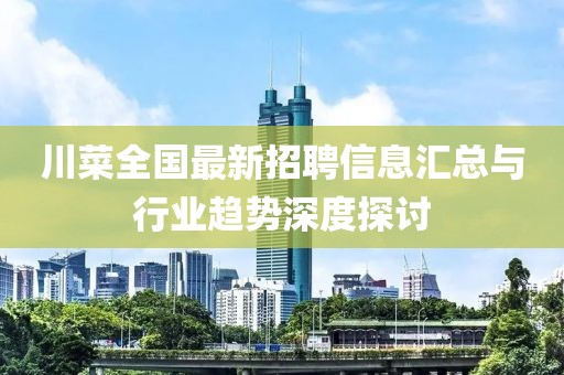 川菜全國最新招聘信息匯總與行業(yè)趨勢(shì)深度探討