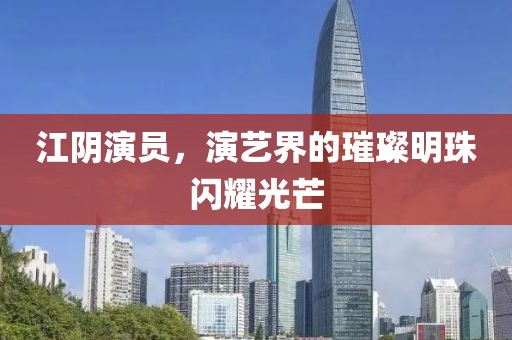 江陰演員，演藝界的璀璨明珠閃耀光芒
