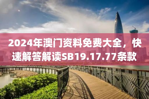 2024年澳門資料免費大全，快速解答解讀SB19.17.77條款