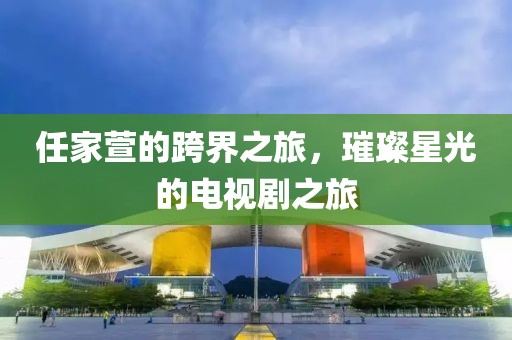 任家萱的跨界之旅，璀璨星光的電視劇之旅