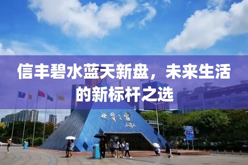 信豐碧水藍(lán)天新盤(pán)，未來(lái)生活的新標(biāo)桿之選
