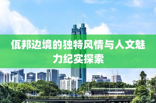 佤邦邊境的獨特風情與人文魅力紀實探索