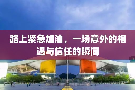 路上緊急加油，一場意外的相遇與信任的瞬間
