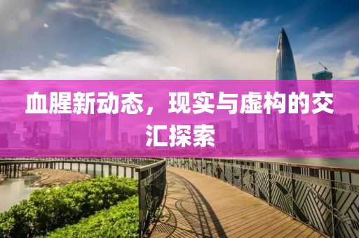 血腥新動態(tài)，現實與虛構的交匯探索