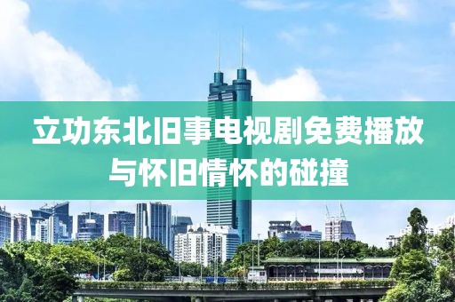 立功東北舊事電視劇免費播放與懷舊情懷的碰撞