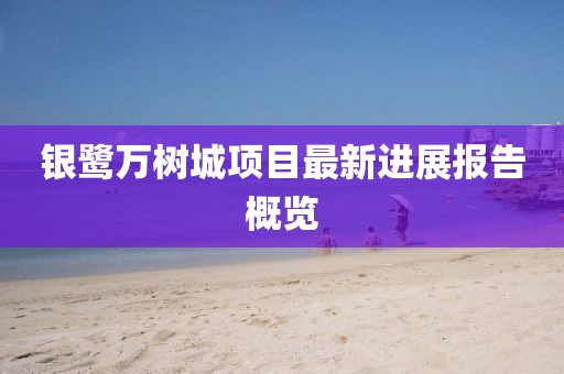 銀鷺萬樹城項(xiàng)目最新進(jìn)展報(bào)告概覽
