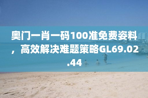 奧門(mén)一肖一碼100準(zhǔn)免費(fèi)姿料，高效解決難題策略GL69.02.44