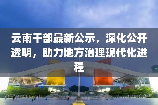 云南干部最新公示，深化公開透明，助力地方治理現(xiàn)代化進程