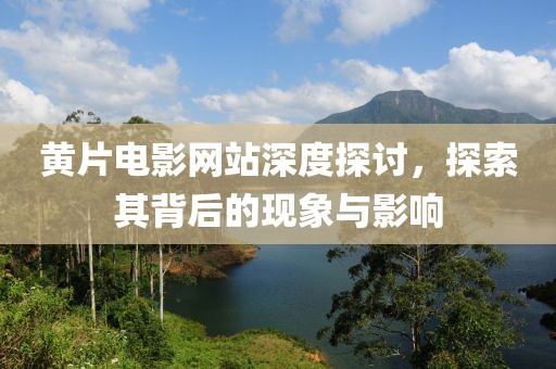 黃片電影網(wǎng)站深度探討，探索其背后的現(xiàn)象與影響