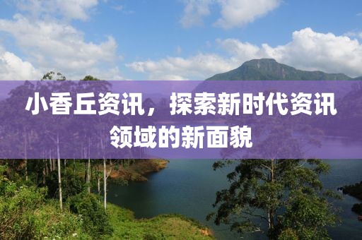 小香丘資訊，探索新時(shí)代資訊領(lǐng)域的新面貌