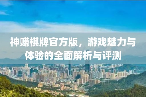 神賺棋牌官方版，游戲魅力與體驗的全面解析與評測