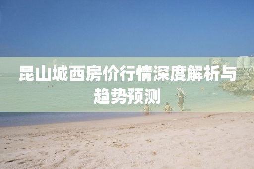 昆山城西房價行情深度解析與趨勢預測