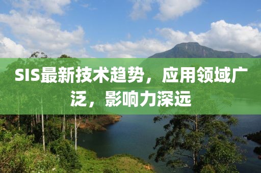 SIS最新技術(shù)趨勢，應(yīng)用領(lǐng)域廣泛，影響力深遠
