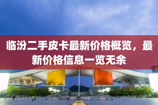 臨汾二手皮卡最新價格概覽，最新價格信息一覽無余