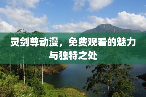 靈劍尊動(dòng)漫，免費(fèi)觀看的魅力與獨(dú)特之處