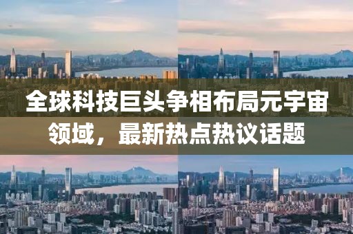 全球科技巨頭爭相布局元宇宙領域，最新熱點熱議話題