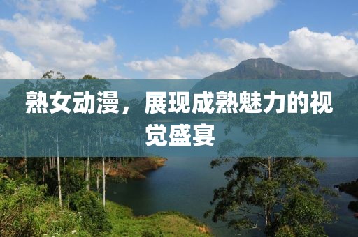 熟女動漫，展現(xiàn)成熟魅力的視覺盛宴