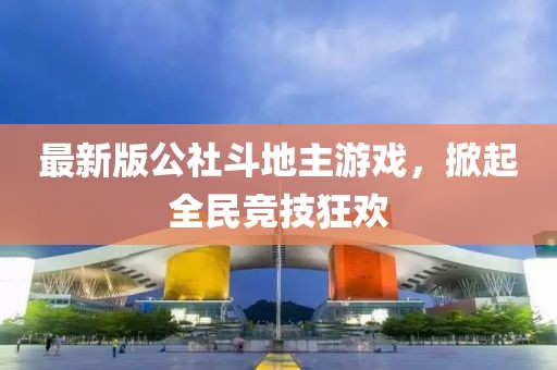 最新版公社斗地主游戲，掀起全民競技狂歡