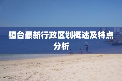 桓臺(tái)最新行政區(qū)劃概述及特點(diǎn)分析