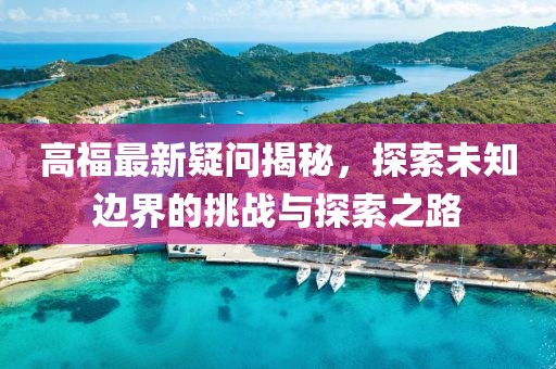 高福最新疑問揭秘，探索未知邊界的挑戰(zhàn)與探索之路