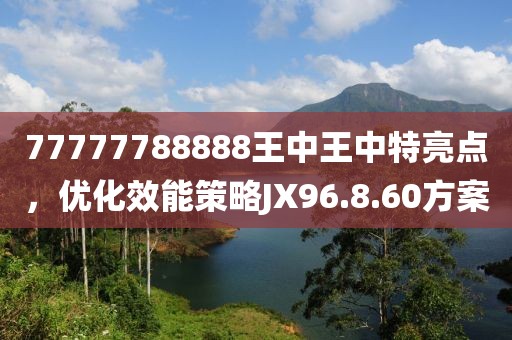 77777788888王中王中特亮點(diǎn)，優(yōu)化效能策略JX96.8.60方案