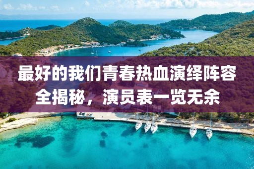 最好的我們青春熱血演繹陣容全揭秘，演員表一覽無余