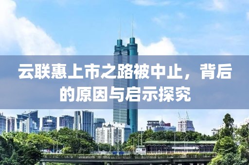 云聯(lián)惠上市之路被中止，背后的原因與啟示探究