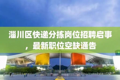 淄川區(qū)快遞分揀崗位招聘啟事，最新職位空缺通告