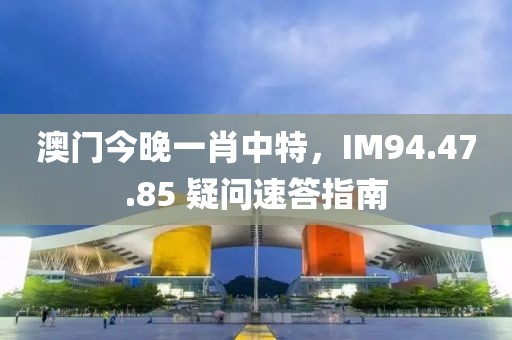澳門今晚一肖中特，IM94.47.85 疑問速答指南