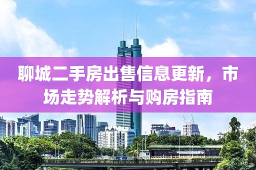 聊城二手房出售信息更新，市場(chǎng)走勢(shì)解析與購(gòu)房指南