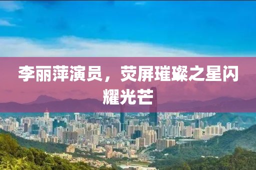 李麗萍演員，熒屏璀璨之星閃耀光芒