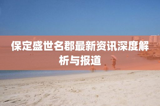 保定盛世名郡最新資訊深度解析與報(bào)道