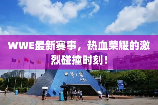 WWE最新賽事，熱血榮耀的激烈碰撞時(shí)刻！