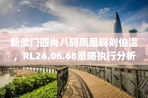 新澳門四肖八碼鳳凰碼劉伯溫，RL26.06.68策略執(zhí)行分析