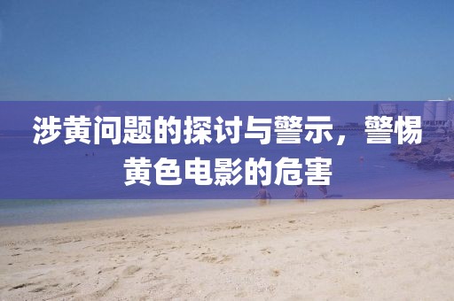 涉黃問題的探討與警示，警惕黃色電影的危害