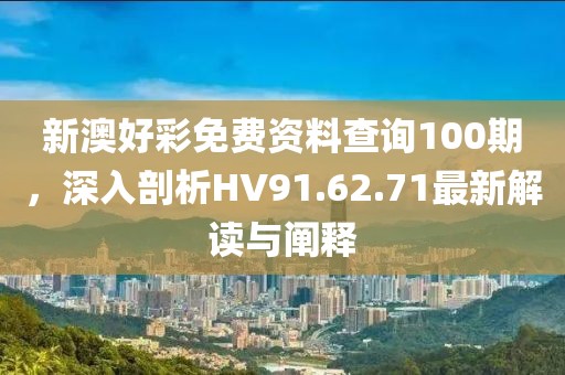 新澳好彩免費(fèi)資料查詢100期，深入剖析HV91.62.71最新解讀與闡釋